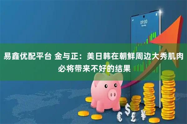 易鑫优配平台 金与正：美日韩在朝鲜周边大秀肌肉 必将带来不好的结果