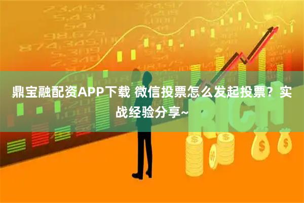 鼎宝融配资APP下载 微信投票怎么发起投票？实战经验分享~