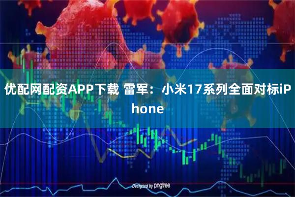 优配网配资APP下载 雷军：小米17系列全面对标iPhone