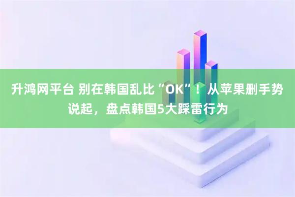 升鸿网平台 别在韩国乱比“OK”！从苹果删手势说起，盘点韩国5大踩雷行为