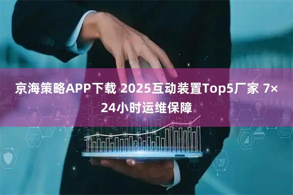 京海策略APP下载 2025互动装置Top5厂家 7×24小时运维保障