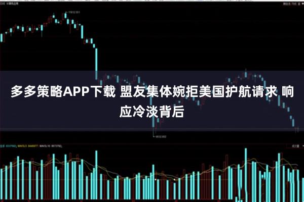 多多策略APP下载 盟友集体婉拒美国护航请求 响应冷淡背后