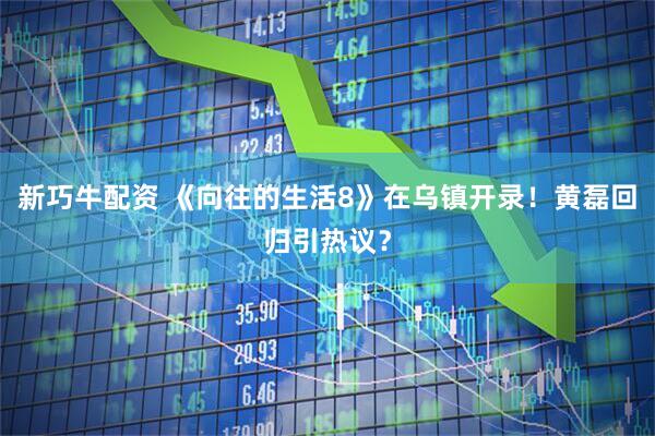 新巧牛配资 《向往的生活8》在乌镇开录！黄磊回归引热议？