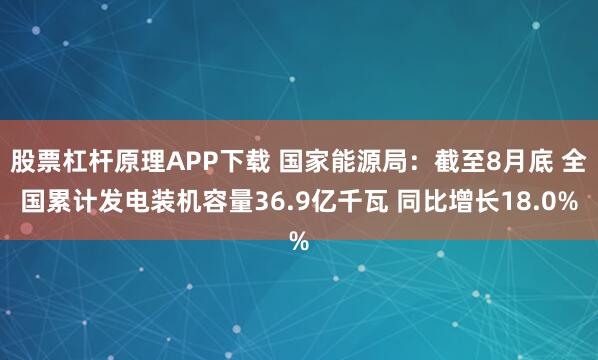 股票杠杆原理APP下载 国家能源局：截至8月底 全国累计发电装机容量36.9亿千瓦 同比增长18.0%