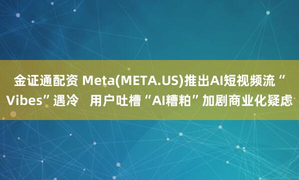 金证通配资 Meta(META.US)推出AI短视频流“Vibes”遇冷   用户吐槽“AI糟粕”加剧商业化疑虑