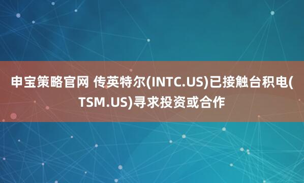 申宝策略官网 传英特尔(INTC.US)已接触台积电(TSM.US)寻求投资或合作