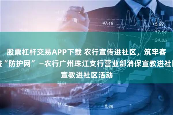 股票杠杆交易APP下载 农行宣传进社区，筑牢客户权益“防护网” —农行广州珠江支行营业部消保宣教进社区活动