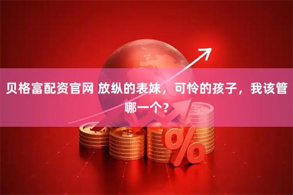 贝格富配资官网 放纵的表妹，可怜的孩子，我该管哪一个？
