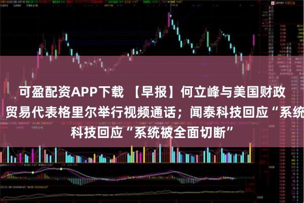 可盈配资APP下载 【早报】何立峰与美国财政部长贝森特、贸易代表格里尔举行视频通话；闻泰科技回应“系统被全面切断”