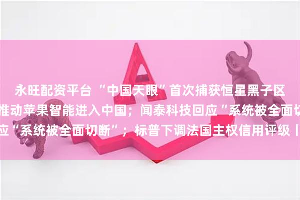 永旺配资平台 “中国天眼”首次捕获恒星黑子区射电暴信号；库克：正推动苹果智能进入中国；闻泰科技回应“系统被全面切断”；标普下调法国主权信用评级丨每经早参