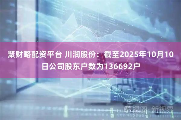 聚财略配资平台 川润股份：截至2025年10月10日公司股东户数为136692户