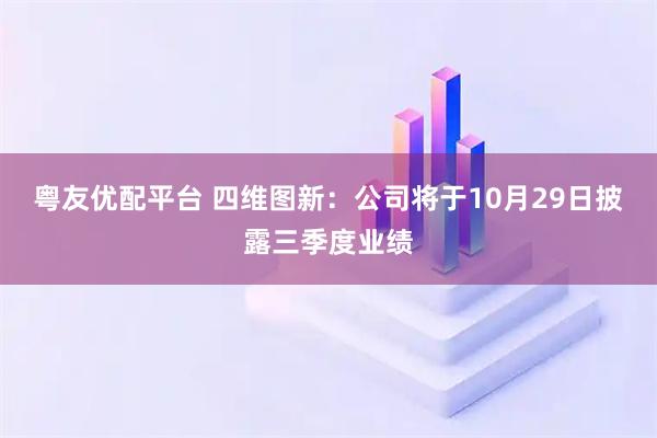 粤友优配平台 四维图新：公司将于10月29日披露三季度业绩