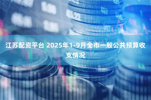 江苏配资平台 2025年1-9月全市一般公共预算收支情况