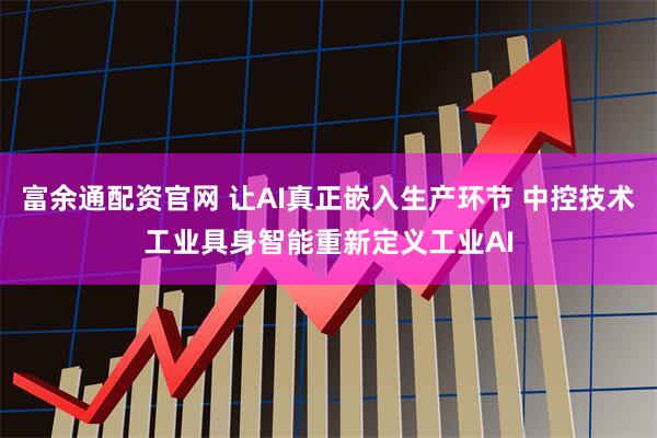富余通配资官网 让AI真正嵌入生产环节 中控技术工业具身智能重新定义工业AI