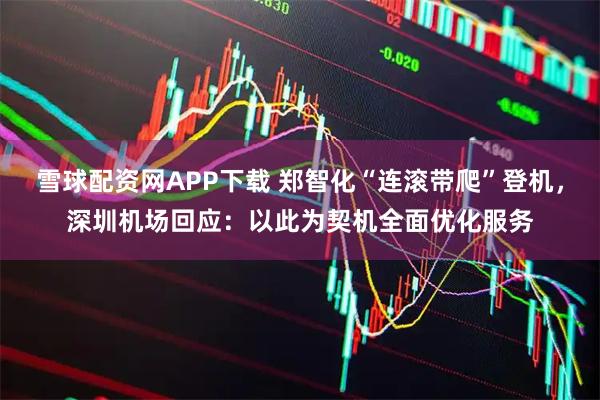 雪球配资网APP下载 郑智化“连滚带爬”登机，深圳机场回应：以此为契机全面优化服务