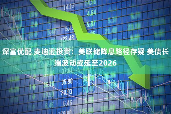 深富优配 麦迪逊投资：美联储降息路径存疑 美债长端波动或延至2026