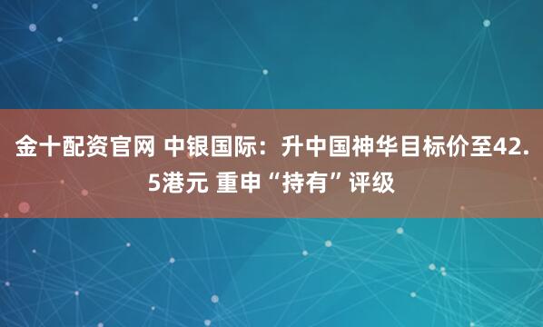 金十配资官网 中银国际：升中国神华目标价至42.5港元 重申“持有”评级