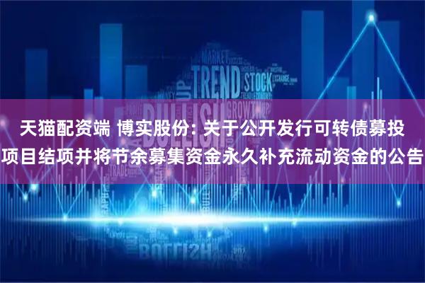 天猫配资端 博实股份: 关于公开发行可转债募投项目结项并将节余募集资金永久补充流动资金的公告