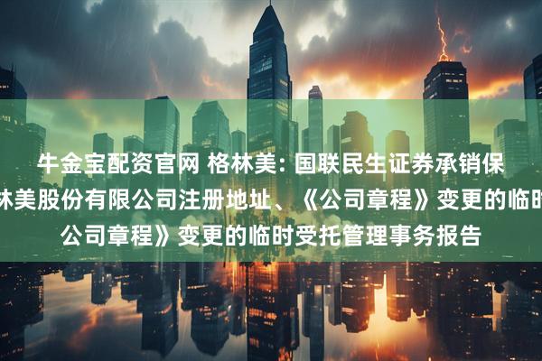 牛金宝配资官网 格林美: 国联民生证券承销保荐有限公司关于格林美股份有限公司注册地址、《公司章程》变更的临时受托管理事务报告
