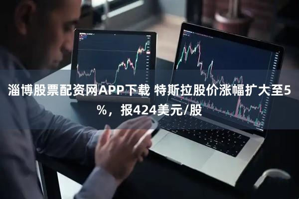 淄博股票配资网APP下载 特斯拉股价涨幅扩大至5%，报424美元/股
