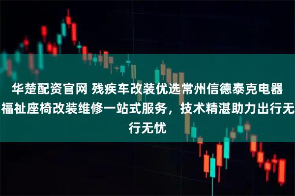 华楚配资官网 残疾车改装优选常州信德泰克电器，福祉座椅改装维修一站式服务，技术精湛助力出行无忧