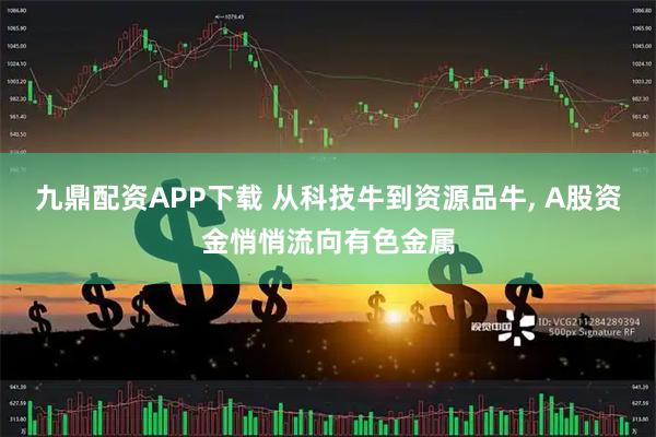 九鼎配资APP下载 从科技牛到资源品牛, A股资金悄悄流向有色金属