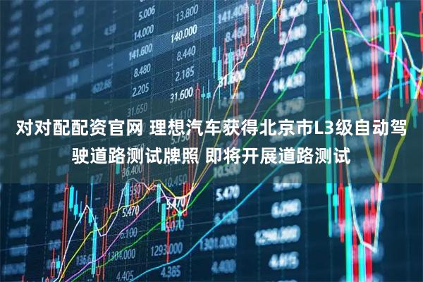 对对配配资官网 理想汽车获得北京市L3级自动驾驶道路测试牌照 即将开展道路测试