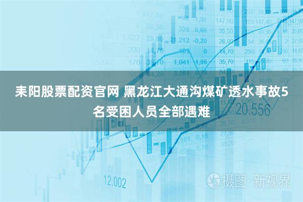 耒阳股票配资官网 黑龙江大通沟煤矿透水事故5名受困人员全部遇难