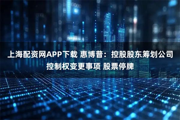 上海配资网APP下载 惠博普：控股股东筹划公司控制权变更事项 股票停牌