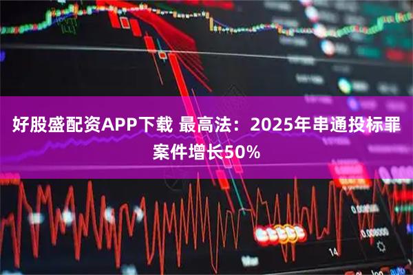 好股盛配资APP下载 最高法：2025年串通投标罪案件增长50%