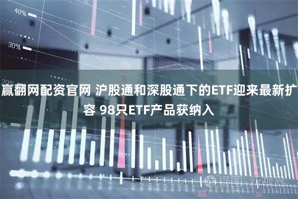 赢翻网配资官网 沪股通和深股通下的ETF迎来最新扩容 98只ETF产品获纳入