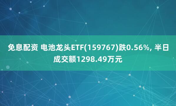 免息配资 电池龙头ETF(159767)跌0.56%, 半日成交额1298.49万元