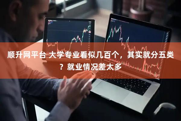 顺升网平台 大学专业看似几百个，其实就分五类？就业情况差太多