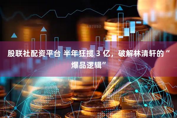 股联社配资平台 半年狂揽 3 亿，破解林清轩的“爆品逻辑”