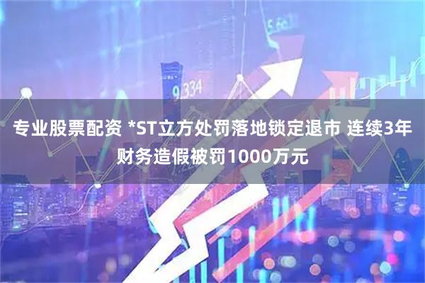 专业股票配资 *ST立方处罚落地锁定退市 连续3年财务造假被罚1000万元