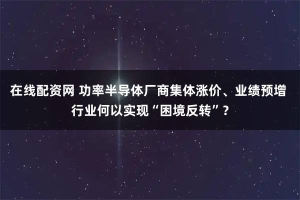 在线配资网 功率半导体厂商集体涨价、业绩预增 行业何以实现“困境反转”？
