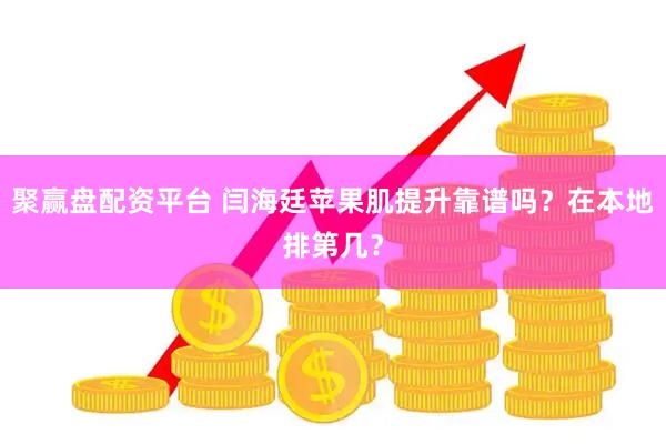 聚赢盘配资平台 闫海廷苹果肌提升靠谱吗?在本地排第几?
