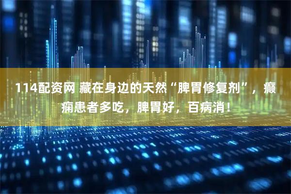 114配资网 藏在身边的天然“脾胃修复剂”，癫痫患者多吃，脾胃好，百病消！
