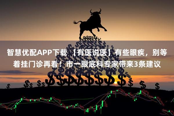 智慧优配APP下载 【有医说医】有些眼疾，别等着挂门诊再看！市一眼底科专家带来3条建议