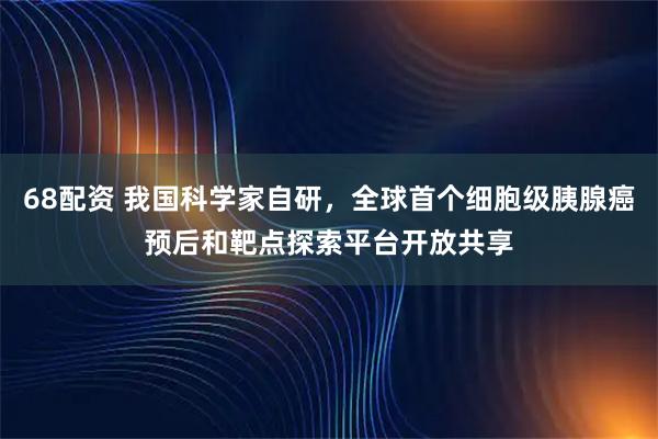 68配资 我国科学家自研，全球首个细胞级胰腺癌预后和靶点探索平台开放共享