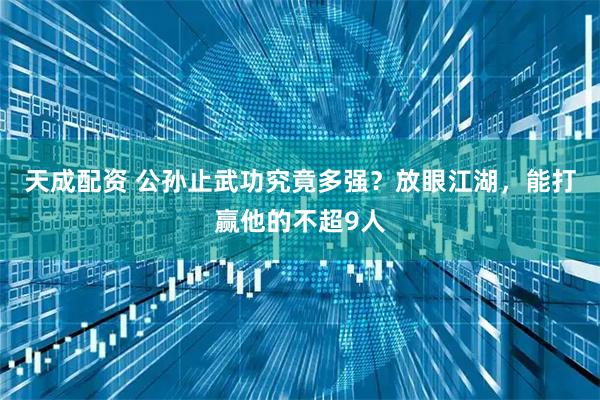 天成配资 公孙止武功究竟多强？放眼江湖，能打赢他的不超9人