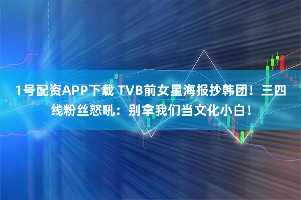1号配资APP下载 TVB前女星海报抄韩团！三四线粉丝怒吼：别拿我们当文化小白！