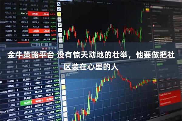 金牛策略平台 没有惊天动地的壮举，他要做把社区装在心里的人