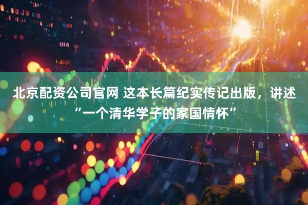 北京配资公司官网 这本长篇纪实传记出版，讲述“一个清华学子的家国情怀”