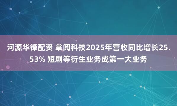 河源华锋配资 掌阅科技2025年营收同比增长25.53% 短剧等衍生业务成第一大业务